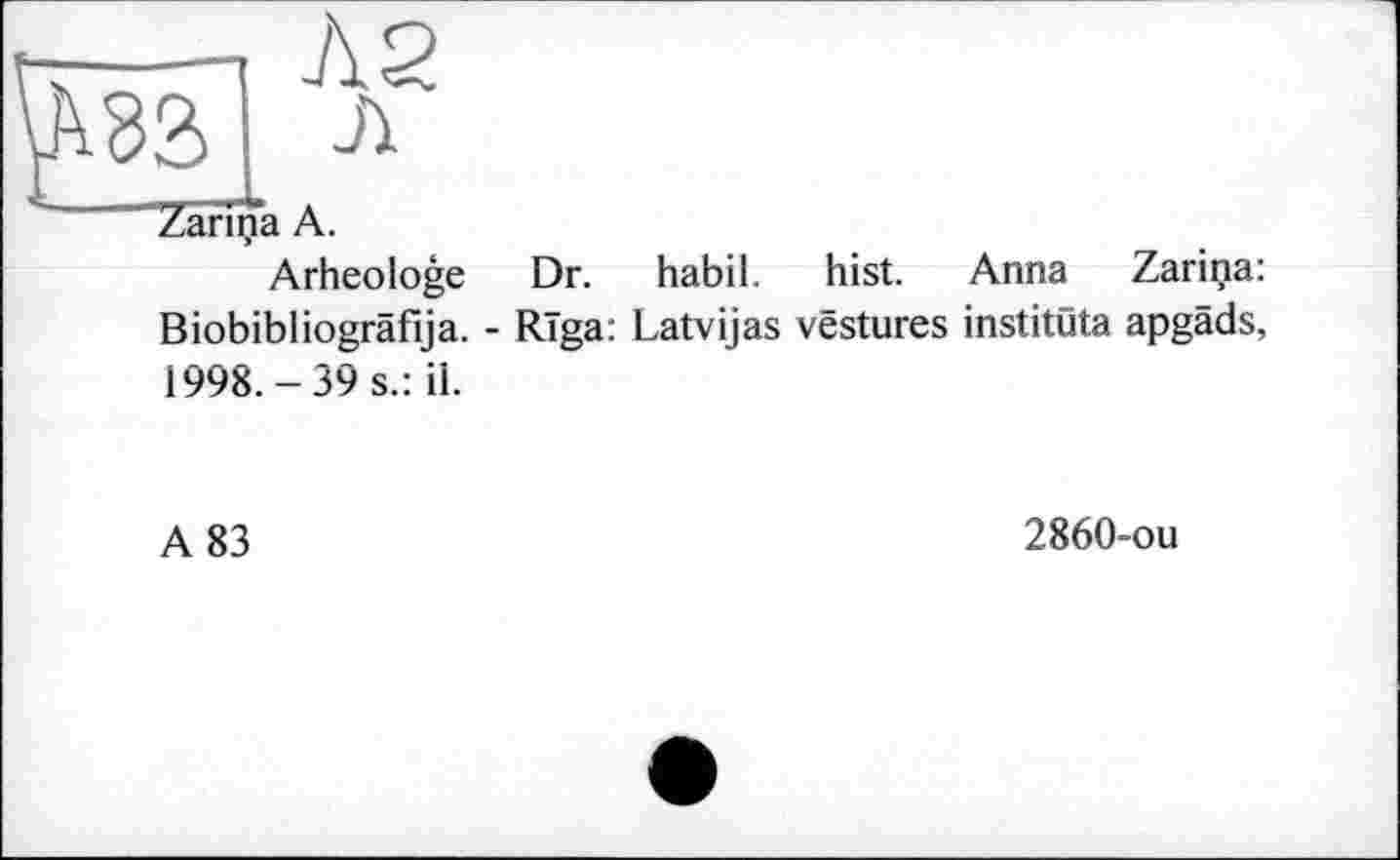 ﻿Zarina A.
Arheologe Dr. habil. hist. Anna Zarina: Biobibliogräfija. - Rïga: Latvijas vestures instituta apgäds, 1998.-39 s.: il.
A 83
2860-ou